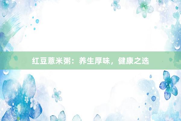 红豆薏米粥：养生厚味，健康之选
