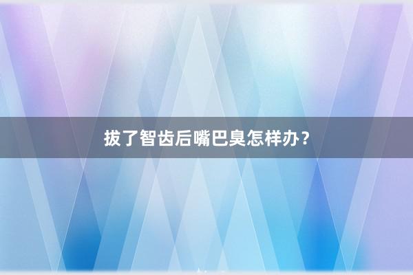 拔了智齿后嘴巴臭怎样办？