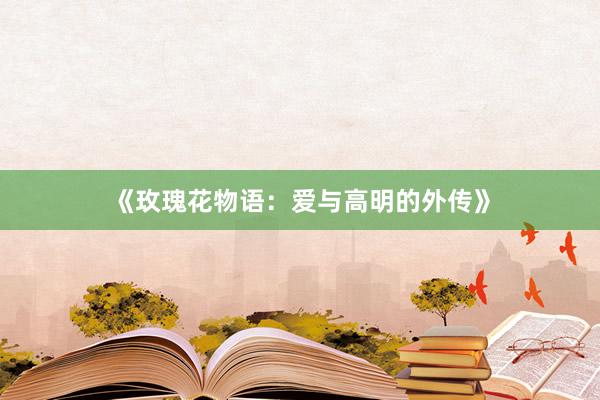 《玫瑰花物语：爱与高明的外传》
