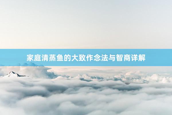 家庭清蒸鱼的大致作念法与智商详解