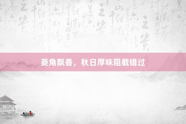 菱角飘香，秋日厚味阻截错过
