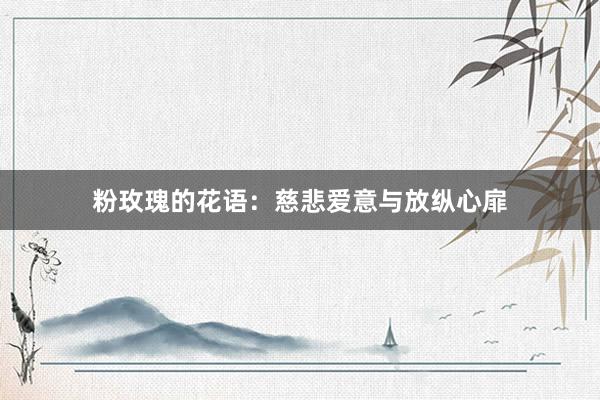 粉玫瑰的花语：慈悲爱意与放纵心扉