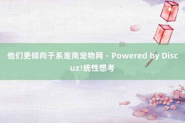 他们更倾向于系淮南宠物网 - Powered by Discuz!统性想考
