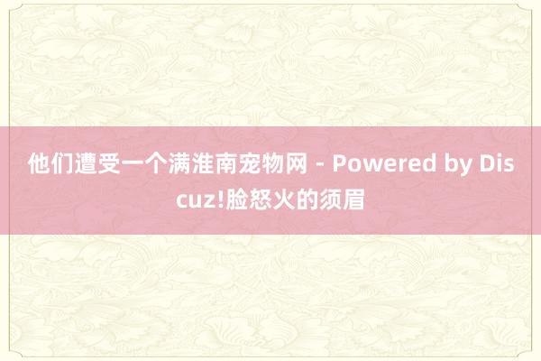 他们遭受一个满淮南宠物网 - Powered by Discuz!脸怒火的须眉