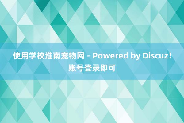 使用学校淮南宠物网 - Powered by Discuz!账号登录即可
