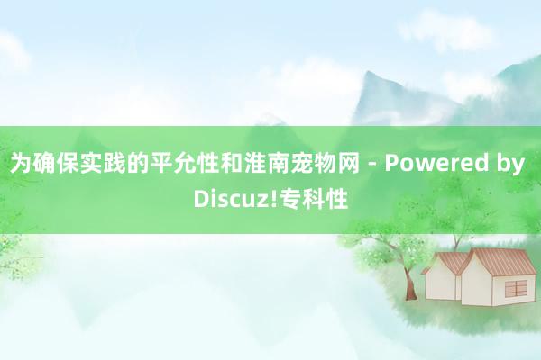 为确保实践的平允性和淮南宠物网 - Powered by Discuz!专科性