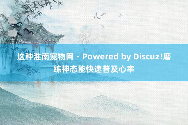 这种淮南宠物网 - Powered by Discuz!磨练神态能快速普及心率