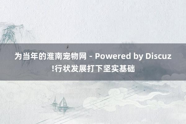 为当年的淮南宠物网 - Powered by Discuz!行状发展打下坚实基础