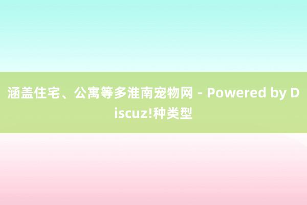 涵盖住宅、公寓等多淮南宠物网 - Powered by Discuz!种类型