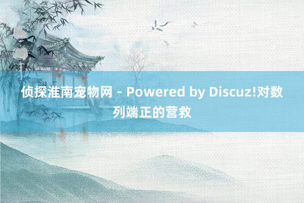 侦探淮南宠物网 - Powered by Discuz!对数列端正的营救