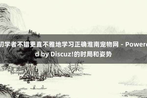 初学者不错更直不雅地学习正确淮南宠物网 - Powered by Discuz!的时局和姿势