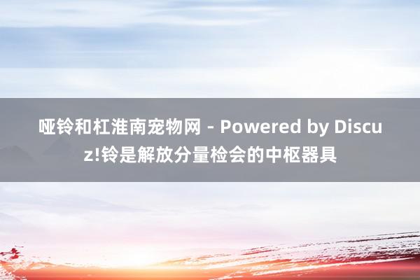 哑铃和杠淮南宠物网 - Powered by Discuz!铃是解放分量检会的中枢器具