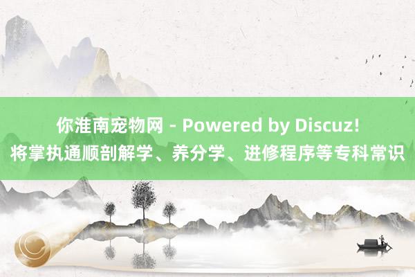 你淮南宠物网 - Powered by Discuz!将掌执通顺剖解学、养分学、进修程序等专科常识