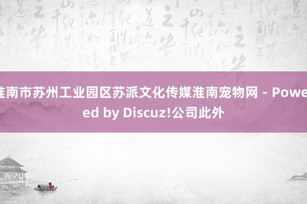 淮南市苏州工业园区苏派文化传媒淮南宠物网 - Powered by Discuz!公司此外