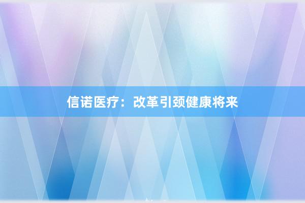信诺医疗：改革引颈健康将来