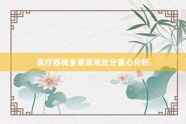 医疗器械坐蓐质地处分重心分析