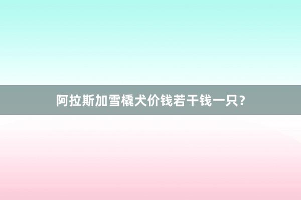 阿拉斯加雪橇犬价钱若干钱一只？