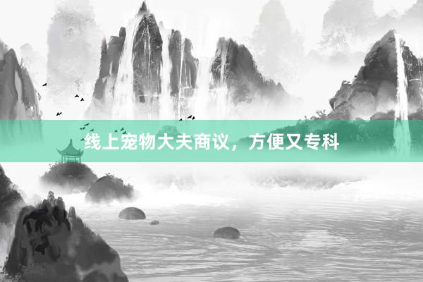 线上宠物大夫商议，方便又专科