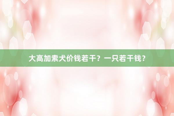 大高加索犬价钱若干？一只若干钱？